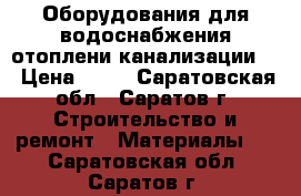 Оборудования для водоснабжения отоплени канализации!  › Цена ­ 50 - Саратовская обл., Саратов г. Строительство и ремонт » Материалы   . Саратовская обл.,Саратов г.